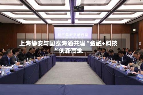 上海静安与国泰海通共建“金融+科技”创新高地