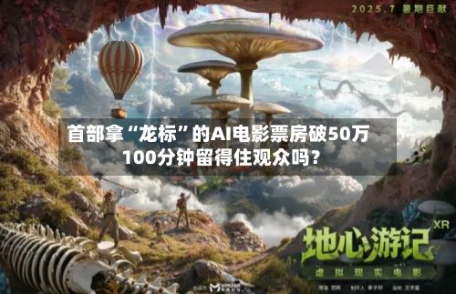 首部拿“龙标”的AI电影票房破50万 100分钟留得住观众吗？-第2张图片