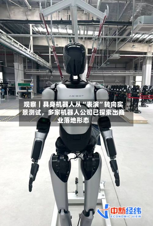 观察｜具身机器人从“表演”转向实景测试，多家机器人公司已探索出商业落地形态