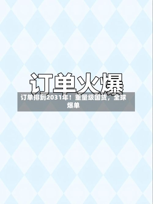 订单排到2031年！重量级国货，全球爆单-第2张图片