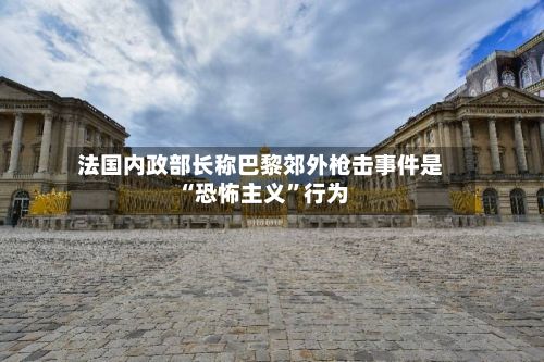 法国内政部长称巴黎郊外枪击事件是“恐怖主义”行为