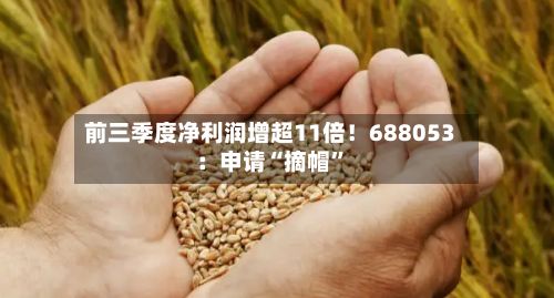 前三季度净利润增超11倍！688053：申请“摘帽	”-第1张图片