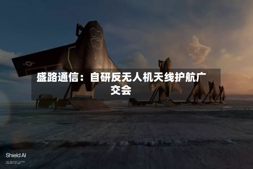 盛路通信:自研反无人机天线护航广交会-第1张图片