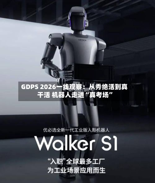 GDPS 2026一线观察：从秀绝活到真干活 机器人走进“真考场”
