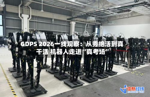 GDPS 2026一线观察：从秀绝活到真干活 机器人走进“真考场”-第3张图片