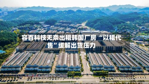 容百科技无奈出租韩国厂房 “以租代售	”缓解出货压力-第1张图片