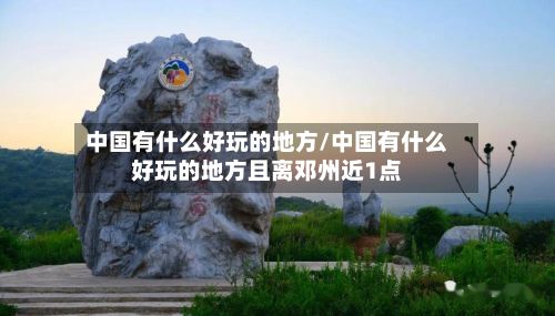 中国有什么好玩的地方/中国有什么好玩的地方且离邓州近1点