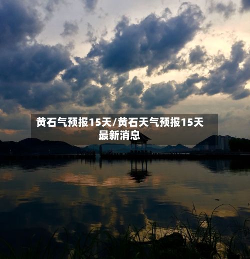 黄石气预报15天/黄石天气预报15天最新消息