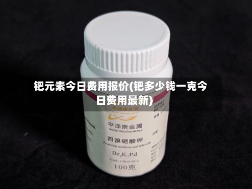 钯元素今日费用报价(钯多少钱一克今日费用最新)-第2张图片