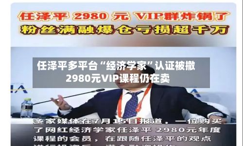任泽平多平台“经济学家	”认证被撤 2980元VIP课程仍在卖-第2张图片