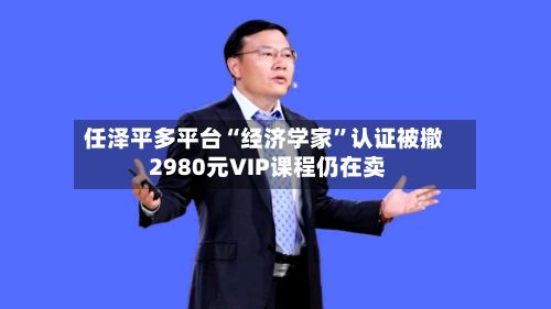 任泽平多平台“经济学家”认证被撤 2980元VIP课程仍在卖-第3张图片