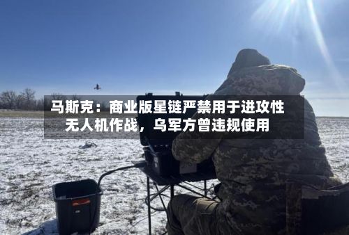 马斯克：商业版星链严禁用于进攻性无人机作战，乌军方曾违规使用-第2张图片