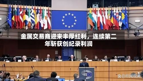 金属交易商迎来丰厚红利，连续第二年斩获创纪录利润