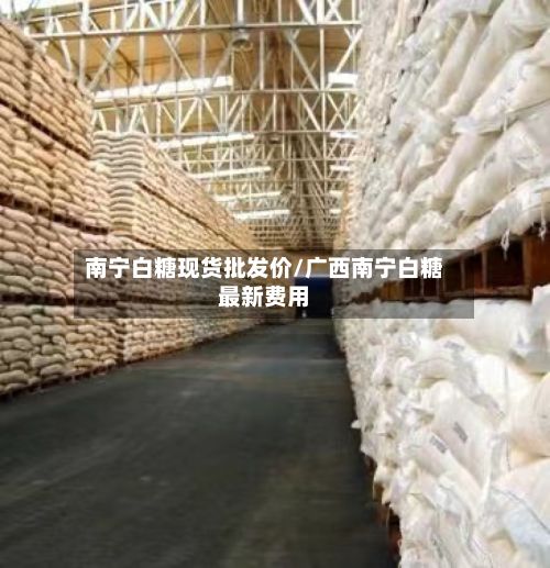 南宁白糖现货批发价/广西南宁白糖最新费用-第3张图片