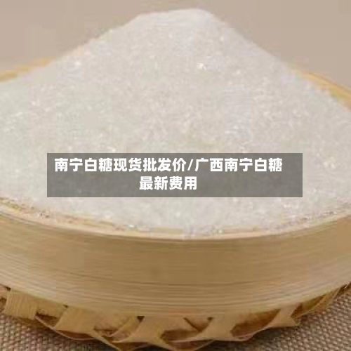 南宁白糖现货批发价/广西南宁白糖最新费用