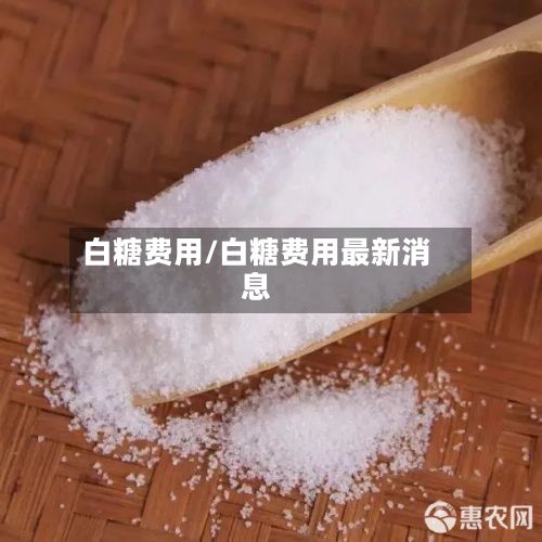 白糖费用/白糖费用最新消息-第3张图片