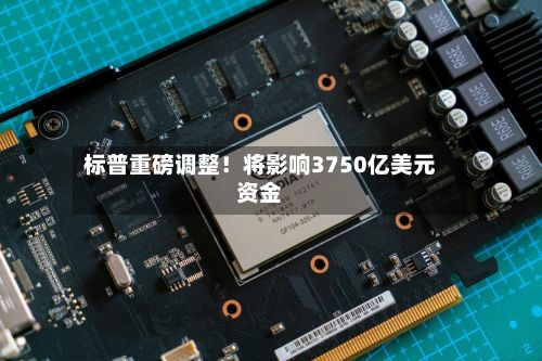 标普重磅调整!将影响3750亿美元资金-第3张图片