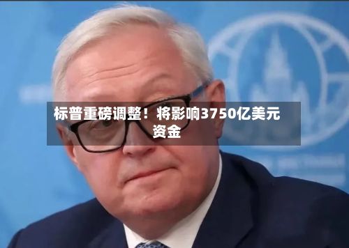标普重磅调整！将影响3750亿美元资金