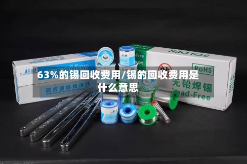 63%的锡回收费用/锡的回收费用是什么意思-第3张图片