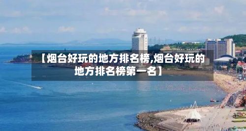 【烟台好玩的地方排名榜,烟台好玩的地方排名榜第一名】-第3张图片