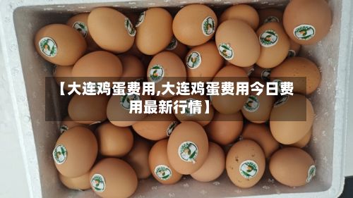【大连鸡蛋费用,大连鸡蛋费用今日费用最新行情】