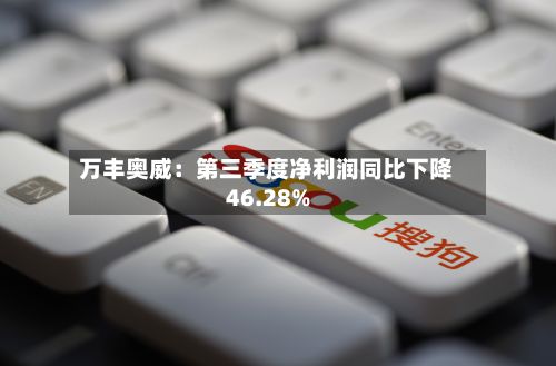 万丰奥威：第三季度净利润同比下降46.28%