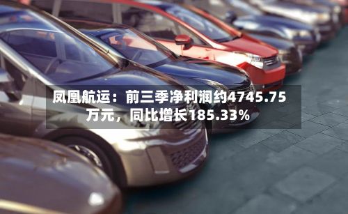 凤凰航运：前三季净利润约4745.75万元	，同比增长185.33%-第2张图片