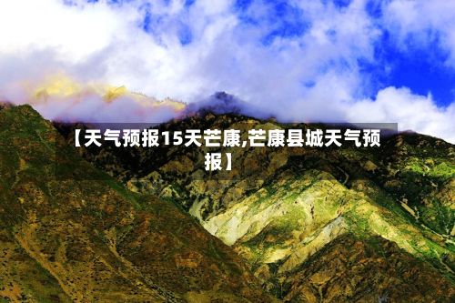 【天气预报15天芒康,芒康县城天气预报】-第2张图片