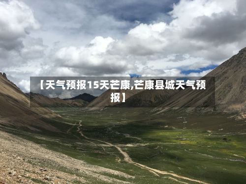 【天气预报15天芒康,芒康县城天气预报】-第3张图片