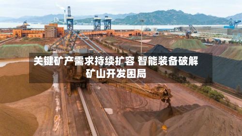关键矿产需求持续扩容 智能装备破解矿山开发困局