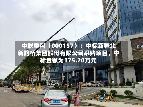中联重科（000157）：中标新疆北新路桥集团股份有限公司采购项目	，中标金额为175.20万元-第3张图片