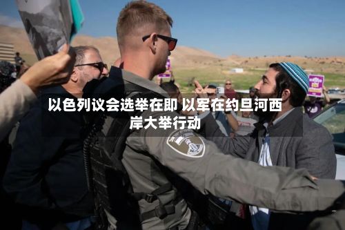 以色列议会选举在即 以军在约旦河西岸大举行动-第2张图片