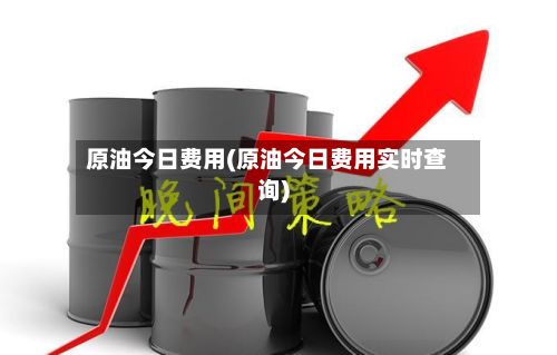 原油今日费用(原油今日费用实时查询)-第2张图片