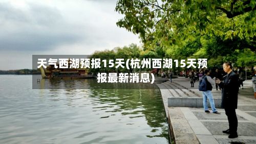 天气西湖预报15天(杭州西湖15天预报最新消息)-第2张图片