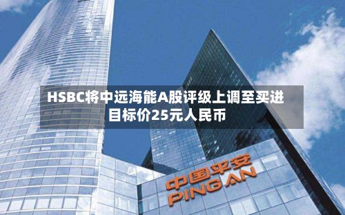 HSBC将中远海能A股评级上调至买进 目标价25元人民币