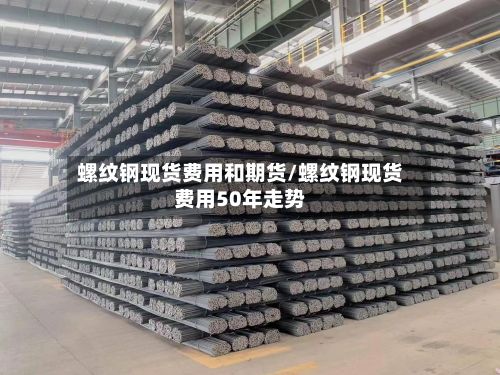 螺纹钢现货费用和期货/螺纹钢现货费用50年走势-第3张图片