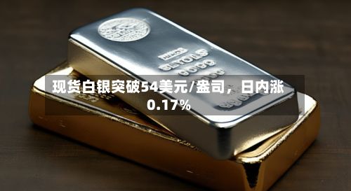 现货白银突破54美元/盎司，日内涨0.17%