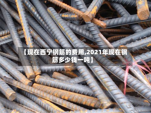 【现在西宁钢筋的费用,2021年现在钢筋多少钱一吨】
