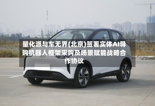 量化派与车无界(北京)签署实体AI导购机器人框架采购及场景赋能战略合作协议-第3张图片