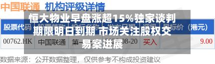 恒大物业早盘涨超15%独家谈判期限明日到期 市场关注股权交易案进展-第1张图片