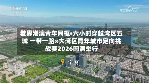 世界与粤港澳青年同框•六小时穿越湾区五城 一带一路x大湾区青年城市定向挑战赛2026圆满举行