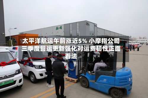 太平洋航运午前涨近5% 小摩指公司三季度营运更新强化对运费韧性正面看法-第1张图片