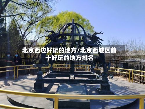 北京西边好玩的地方/北京西城区前十好玩的地方排名