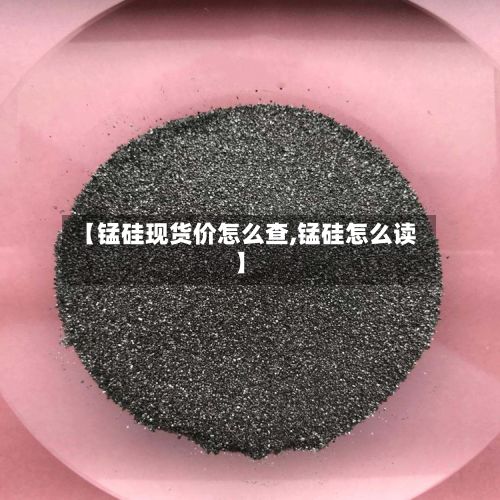 【锰硅现货价怎么查,锰硅怎么读】-第3张图片
