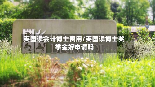 英国读会计博士费用/英国读博士奖学金好申请吗