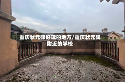 重庆状元碑好玩的地方/重庆状元碑附近的学校