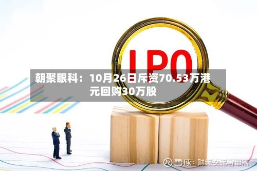 朝聚眼科：10月26日斥资70.53万港元回购30万股-第2张图片