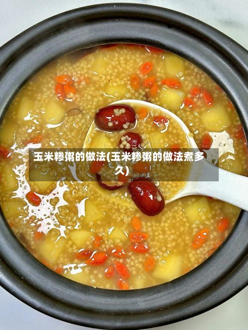 玉米糁粥的做法(玉米糁粥的做法煮多久)