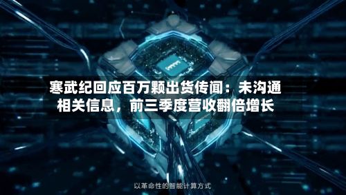 寒武纪回应百万颗出货传闻：未沟通相关信息，前三季度营收翻倍增长