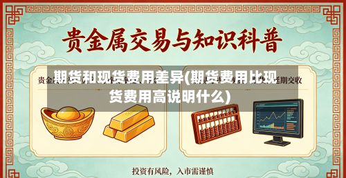 期货和现货费用差异(期货费用比现货费用高说明什么)